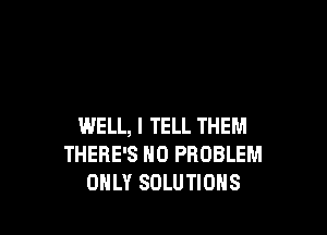 WELL, I TELL THEM
THERE'S NO PROBLEM
ONLY SOLUTIONS
