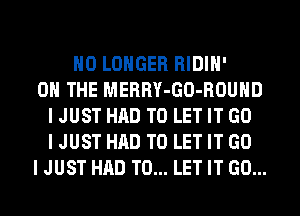 NO LONGER RIDIH'
ON THE MERRY-GO-ROUHD
I JUST HAD TO LET IT GO
I JUST HAD TO LET IT GO
I JUST HAD TO... LET IT GO...