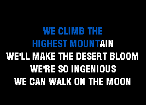 WE CLIMB THE
HIGHEST MOUNTAIN
WE'LL MAKE THE DESERT BLOOM
WE'RE SO IHGEHIOUS
WE CAN WALK ON THE MOON