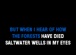BUT WHEN I HEAR OF HOW
THE FORESTS HAVE DIED
SALTWATER WELLS IN MY EYES
