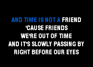 AND TIME IS NOT A FRIEND
'CAUSE FRIENDS
WE'RE OUT OF TIME
AND IT'S SLOWLY PASSING BY
RIGHT BEFORE OUR EYES
