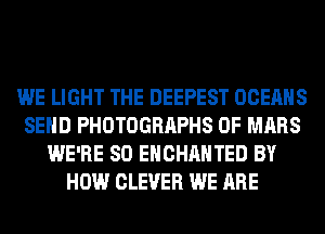 WE LIGHT THE DEEPEST OCEAHS
SEND PHOTOGRAPHS 0F MARS
WE'RE SO EHCHAHTED BY
HOW CLEVER WE ARE