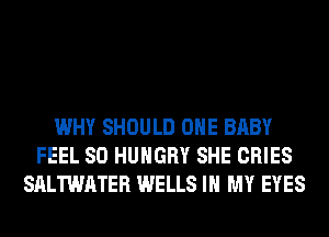 WHY SHOULD OHE BABY
FEEL SO HUNGRY SHE CRIES
SALTWATER WELLS IN MY EYES