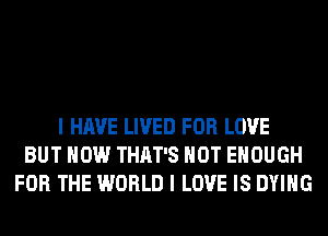 I HAVE LIVED FOR LOVE
BUT HOW THAT'S HOT ENOUGH
FOR THE WORLD I LOVE IS DYING