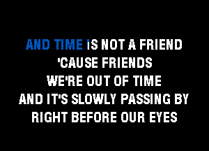 AND TIME IS NOT A FRIEND
'CAUSE FRIENDS
WE'RE OUT OF TIME
AND IT'S SLOWLY PASSING BY
RIGHT BEFORE OUR EYES