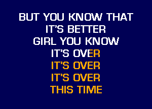 BUT YOU KNOW THAT
ITS BETTER
GIRL YOU KNOW
IT,S OVER

IT'S OVER
IT'S OVER
THIS TIME