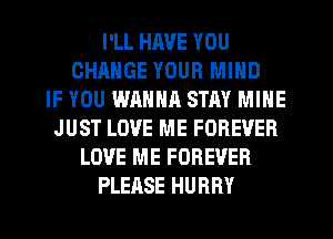 I'LL HAVE YOU
CHANGE YOUR MIND
IF YOU WANNR STAY MINE
JUST LOVE ME FOREVER
LOVE ME FOREVER
PLEASE HURRY