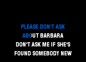 PLEASE DON'T ASK
ABOUT BARBARA
DON'T ASK ME IF SHE'S

FOUND SOMEBODY HEW l