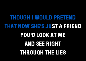 THOUGH I WOULD PRETEHD
THAT HOW SHE'S JUST A FRIEND
YOU'D LOOK AT ME
AND SEE RIGHT
THROUGH THE LIES