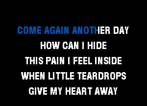 COME AGAIN RNOTHER DAY
HOW CAN I HIDE
THIS PAIN I FEEL INSIDE
WHEN LITTLE TEARDROPS
GIVE MY HEART AWAY