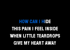 HOW CM! I HIDE
THIS PAIN I FEEL INSIDE
WHEN LITTLE TEARDROPS
GIVE MY HEART AWAY
