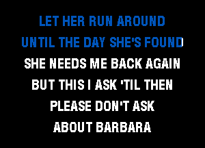 LET HER RUN AROUND
UNTIL THE DAY SHE'S FOUND
SHE NEEDS ME BACK AGAIN

BUT THIS I ASK 'TIL THEN
PLEASE DON'T ASK
ABOUT BARBARA