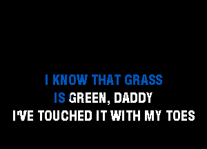l K 0W THAT GRASS
IS GREEN, DADDY
I'VE TDUCHED IT WITH MY TOES
