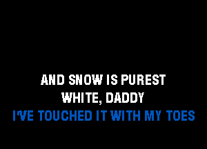 AND SHOW IS PUREST
WHITE, DADDY
I'VE TOUCHED IT WITH MY TOES