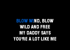 BLOW WIND, BLOW

WILD AND FREE
MY DADDY SAYS
YOU'RE A LOT LIKE ME