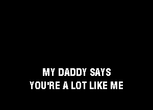 MY DADDY SAYS
YOU'RE A LOT LIKE ME