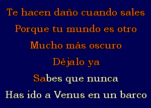 Te hacen daflo cuando sales
Porque tu mundo es otro
Mucho mas oscuro
ngjalo ya
Sabes que nunca

Has ido a Venus en un barco