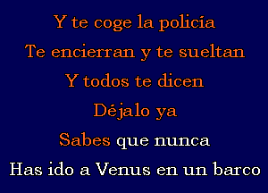 Y te coge 1a policia
Te encierran y te sueltan
Y todos te dicen
ngjalo ya
Sabes que nunca

Has ido a Venus en un barco