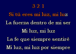 3 2 1
Si t1'1 eres mi luz, mi luz
La fuerza dentro de mi ser
Mi luz, mi luz
La fe que siempre sentirtzj

Mi luz, mi luz por siempre