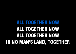 ALL TOGETHER HOW
ALL TOGETHER HOW
ALL TOGETHER NOW
IN NO MAN'S LAND, TOGETHER