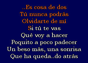 ..Es cosa de dos

T11 nunca podras

Olvidarte de mi

Si t1'1 te vas

Qu63 voy a hacer

Poquito a poco padecer
U11 beso mas, una sonrisa

Que ha queda..d0 atras