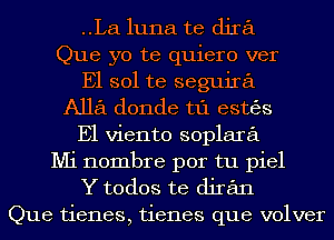 ..La1u11a te djra
Que yo te quiero ver
E1 sol te seguira
A1161 donde t1'1 estgjs
E1 viento soplara
Mi nombre por tu piel
Y todos te djran

Que tienes, tienes que volver