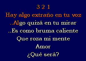 3 2 1
Hay algo extraflo en tu voz
..A1g0 quiza en tu mirar
..Es como bruma caliente
Que roza mi mente
Amor

dQu(3 sera?