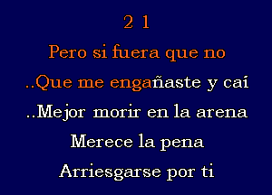 2 1
Pero Si fuera que no
..Que me engaflaste y cai
..Mej0r morir en la arena
Merece la pena

Arriesgarse por ti