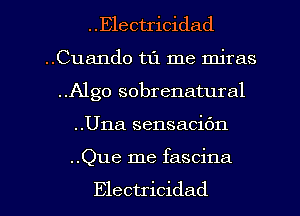 . .Electricidad

..Cuando t1'1 me miras

..Algo sobrenatural
..Una sensacic'm

..Que me fascina

Electricidad