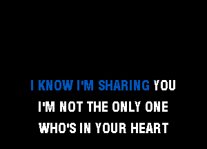 I KNOW I'M SHARING YOU
I'M NOT THE ONLY ONE
WHO'S IN YOUR HEART