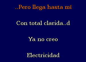 ..Pero Hega hasta mi

Con total clarida..d

Ya no creo

Electricidad