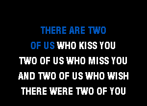 THERE ARE TWO
OF US WHO KISS YOU
TWO 0F USWHO MISS YOU
AND TWO 0F USWHO WISH
THERE WERE TWO OF YOU