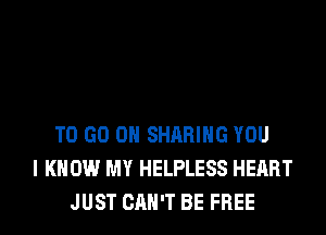 TO GO ON SHARING YOU
I KNOW MY HELPLESS HEART
JUST CAN'T BE FREE