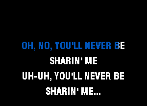OH, HO, YOU'LL NEVER BE

SHARIH' ME
UH-UH, YOU'LL NEVER BE
SHARIH' ME...