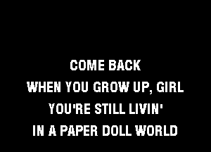 COME BACK

WHEN YOU GROW UP, GIRL
YOU'RE STILL LIVIH'
IN A PAPER DOLL WORLD
