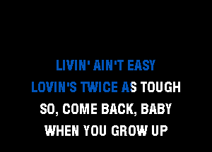 LIVIN' AIN'T EASY

LOVIH'S TWICE RS TOUGH
SD, COME BACK, BABY
WHEN YOU GROW UP