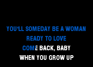 YOU'LL SOMEDAY BE A WOMAN
READY TO LOVE
COME BRCK, BABY
WHEN YOU GROW UP