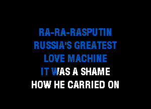 RA-RA-RASPU Tl H
RUSSIA'S GREATEST

LOVE MRCHINE
IT WAS A SHAME
HOW HE CARRIED 0H