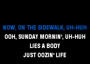 NOW, ON THE SIDEWALK, UH-HUH
00H, SUNDAY MORHIH', UH-HUH
LIES A BODY
JUST OOZIH' LIFE