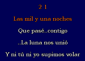 2 1
Las mil y una noches
Que pasecontigo
..La luna nos unic')

Y ni t1'1 ni yo supimos volar