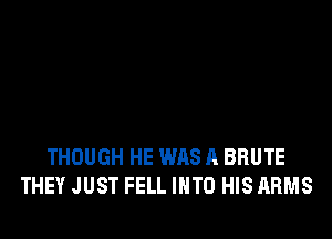 THOUGH HE WAS A BRUTE
THEY JUST FELL INTO HIS ARMS