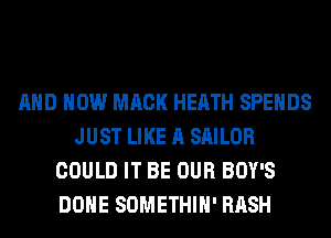 AND HOW MACK HEATH SPEHDS
JUST LIKE A SAILOR
COULD IT BE OUR BOY'S
DONE SOMETHIH' HASH