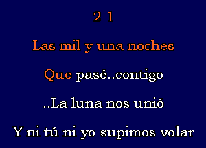 2 1
Las mil y una noches
Que pasecontigo
..La luna nos unic')

Y ni t1'1 ni yo supimos volar