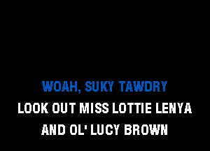 WOAH, SUKY TAWDRY
LOOK OUT MISS LOTTIE LEHYA
AND OL' LUCY BROWN