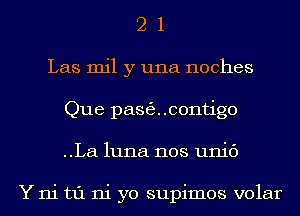 2 1
Las mil y una noches
Que pasecontigo
..La luna nos unic')

Y ni t1'1 ni yo supimos volar