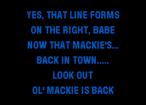 YES, THAT LINE FORMS
ON THE RIGHT, BABE
HOW THAT MAGKIE'S...
BACK IN TOWN .....
LOOK OUT

OL' MACKIE IS BACK l