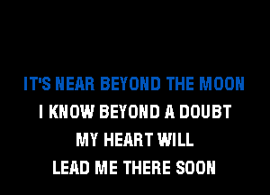 IT'S HEAR BEYOND THE MOON
I KNOW BEYOND A DOUBT
MY HEART WILL
LEAD ME THERE SOON
