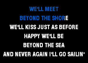 WE'LL MEET
BEYOND THE SHORE
WE'LL KISS JUST AS BEFORE
HAPPY WE'LL BE
BEYOND THE SEA
AND NEVER AGAIN I'LL GO SAILIH'