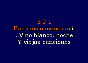 3 2 1
Fue mas o menos asiz
..Vino blanco, noche
Y viejas canciones