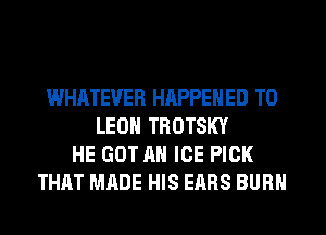 WHATEVER HAPPENED TO
LEON TROTSKY
HE GOT AH ICE PICK
THAT MADE HIS EARS BURN